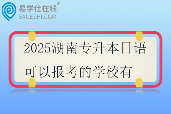 2025湖南专升本日语可以报考的学校
