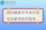 2025湖南专升本日语可以报考的学校有三所