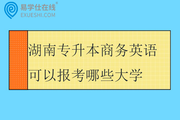 湖南专升本商务英语可以报考哪些大学