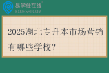 2025湖北专升本市场营销有哪些学校？