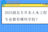 2025湖北专升本土木工程专业都有哪些学校？