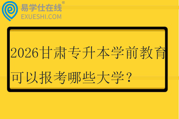 2026甘肃专升本学前教育可以报考哪些大学？