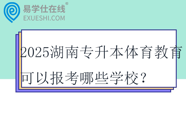 2025湖南专升本体育教育可以报考哪些学校？