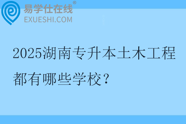 2025湖南专升本土木工程都有哪些学校？