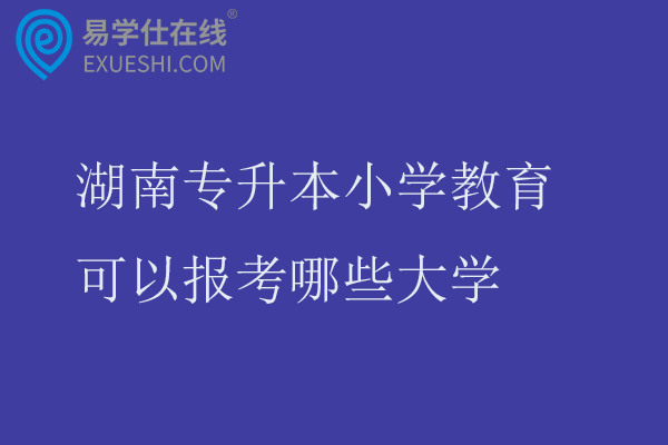 湖南专升本小学教育可以报考哪些大学