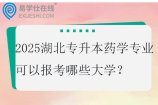 2025湖北专升本药学专业可以报考哪些大学？