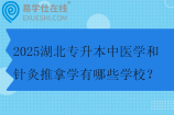 2025湖北专升本中医学和针灸推拿学有哪些学校？