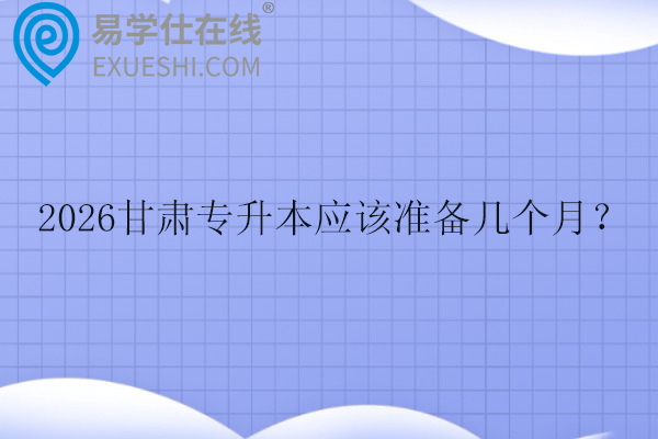 2026甘肃专升本应该准备几个月？