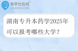 湖南专升本药学2025年可以报考哪些大学？