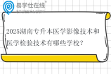 2025湖南专升本医学影像技术和医学检验技术有哪些学校？