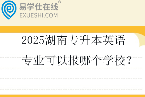 2025湖南专升本英语专业可以报哪个学校？