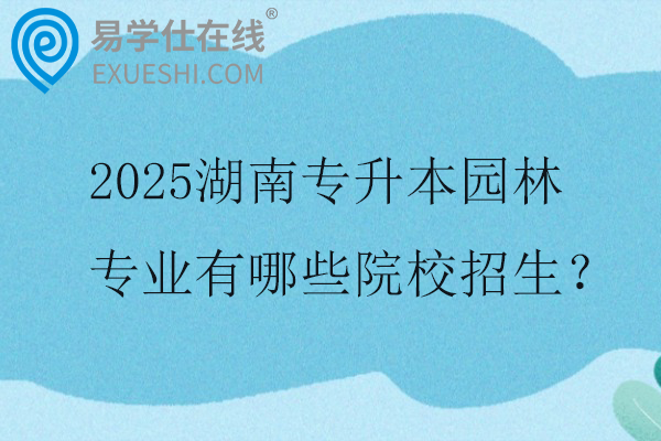 2025湖南专升本园林专业有哪些院校招生？