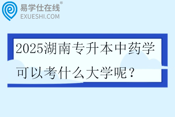2025湖南专升本中药学可以考什么大学呢？