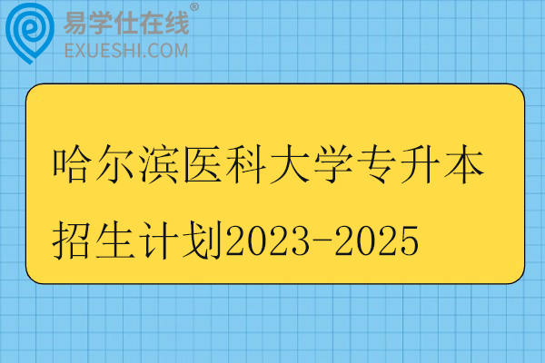 哈尔滨医科大学专升本招生计划2023-2025