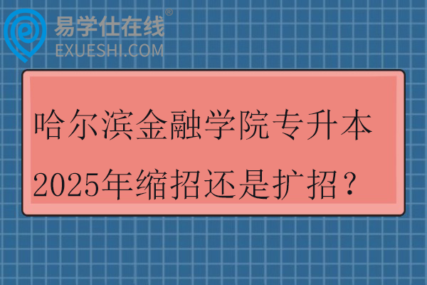哈尔滨金融学院专升本2025年缩招还是扩招？