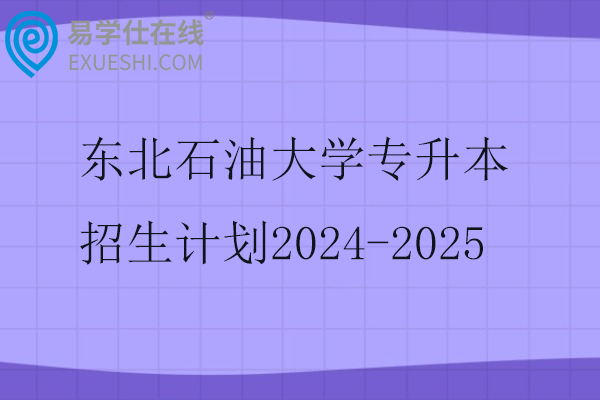 东北石油大学专升本招生计划2024-2025