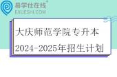 大庆师范学院专升本2024-2025年招生计划
