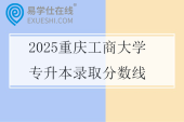 2025重庆工商大学专升本录取分数线多少？