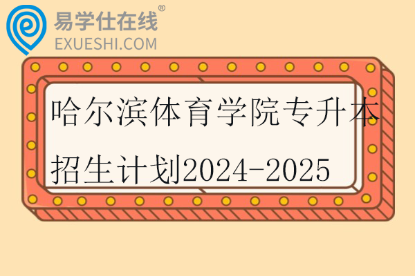 哈尔滨体育学院专升本招生计划2024-2025