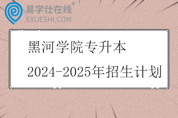 黑河学院专升本2024-2025年招生计划