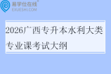 2026广西专升本水利大类专业课考试大纲