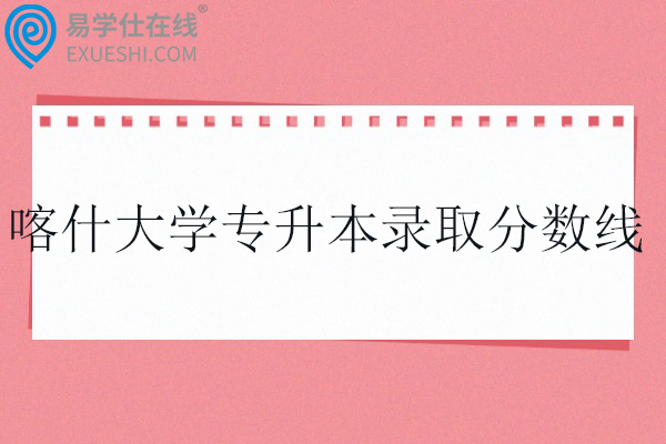 喀什大学专升本录取分数线2023-2025年