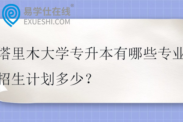 塔里木大学专升本有哪些专业？招生计划多少？