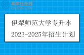伊犁师范大学专升本2023-2025年招生计划汇总