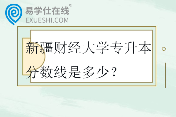 新疆财经大学专升本分数线是多少？