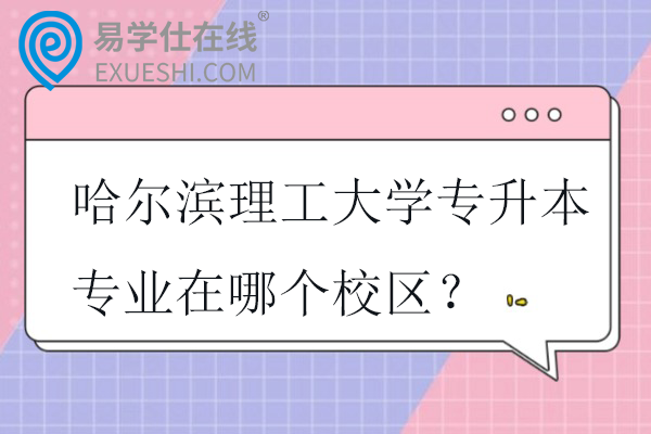 哈尔滨理工大学专升本专业在哪个校区？