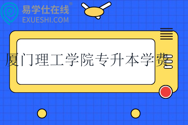 厦门理工学院专升本学费多少钱？