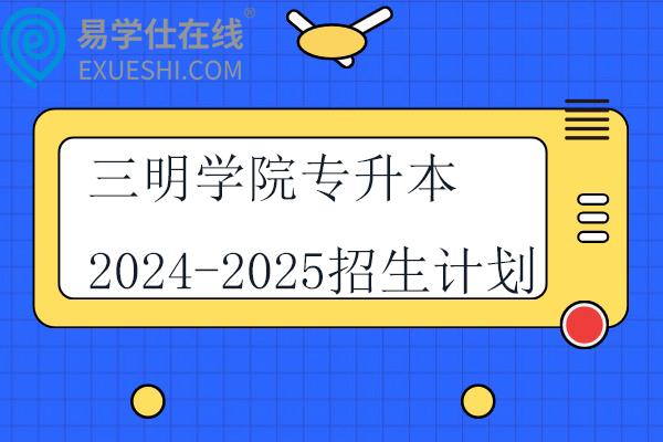 三明学院专升本2024-2025招生计划