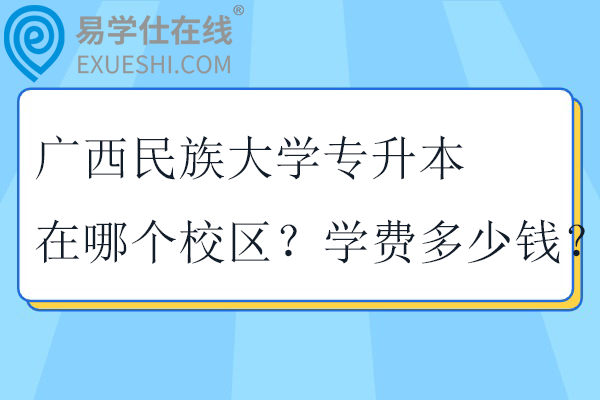 广西民族大学专升本在哪个校区？学费多少钱？