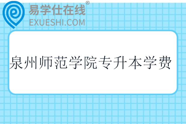 泉州师范学院专升本学费多少钱？