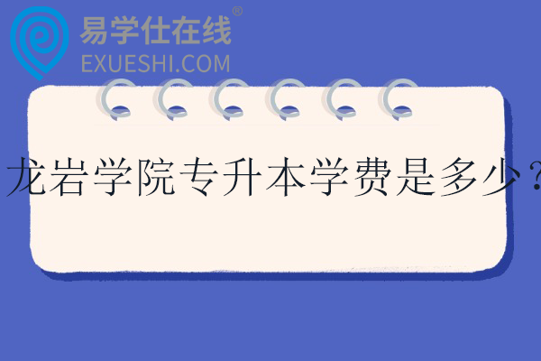 龙岩学院专升本学费是多少？