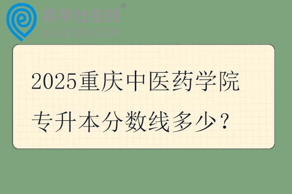 2025重庆中医药学院专升本分数线多少？