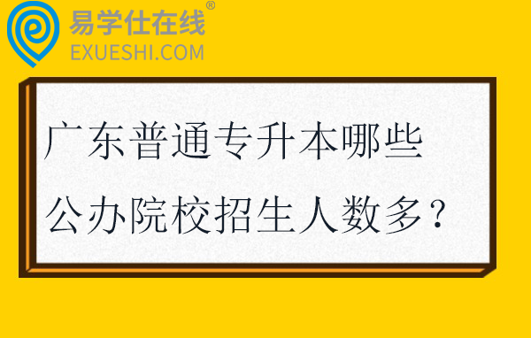 广东普通专升本哪些公办院校招生人数多？