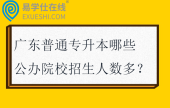 广东普通专升本哪些公办院校招生人数多？