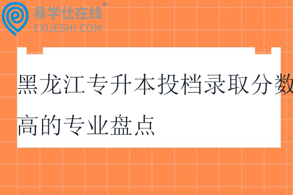 黑龙江专升本投档录取分数高的专业盘点