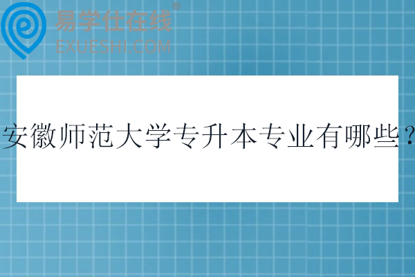 安徽师范大学专升本专业有哪些？招生计划多少？
