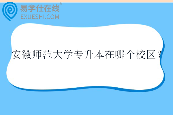 安徽师范大学专升本在哪个校区？