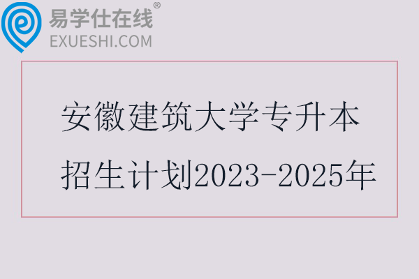 安徽建筑大学专升本招生计划2023-2025年