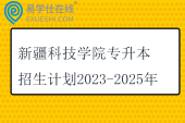 新疆科技学院专升本招生计划2023-2025年