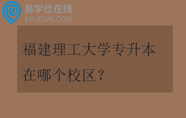 福建理工大学专升本在哪个校区？