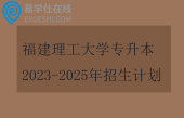 福建理工大学专升本2023-2025年招生计划