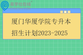 厦门华厦学院专升本招生计划2023-2025