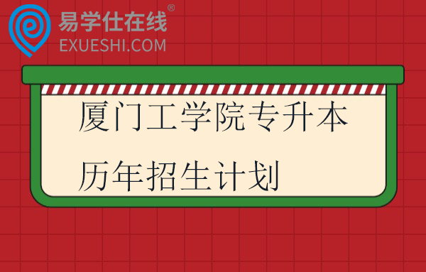 厦门工学院专升本历年招生计划