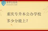 重庆专升本公办学校多少分能上？