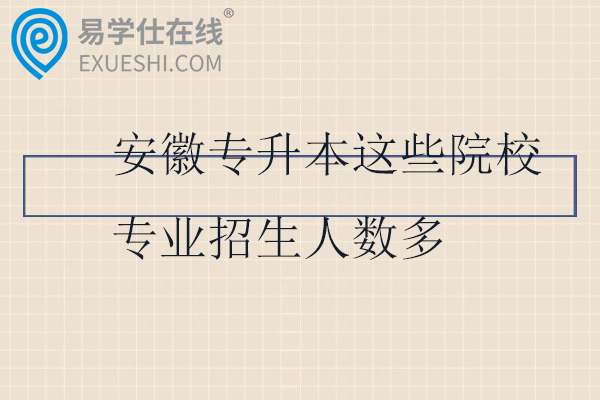 安徽专升本这些院校专业招生人数多