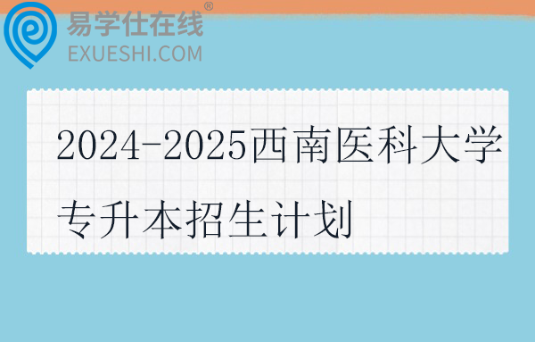 2024-2025西南医科大学专升本招生计划